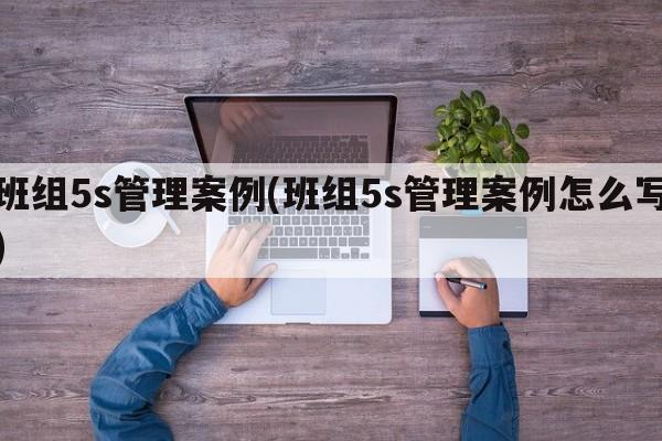 班组5s管理案例(班组5s管理案例怎么写)